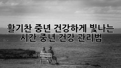 활기찬 중년, 건강하게 빛나는 시간! 중년 건강 관리법